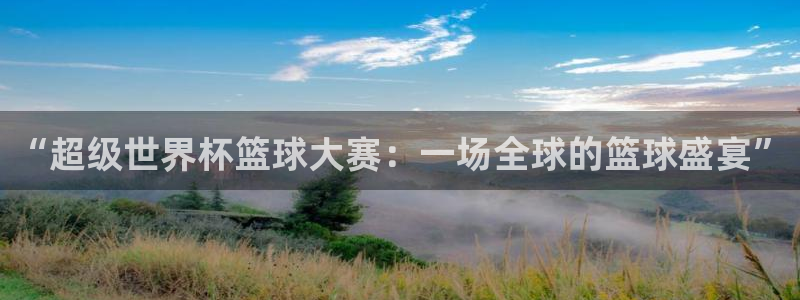 世预赛免费直播入口：“超级世界杯篮球大赛：一场全球的篮球盛宴”