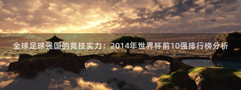 世界杯欧洲区赛程：全球足球强国的竞技实力：2014年世界杯前10强排行榜分析